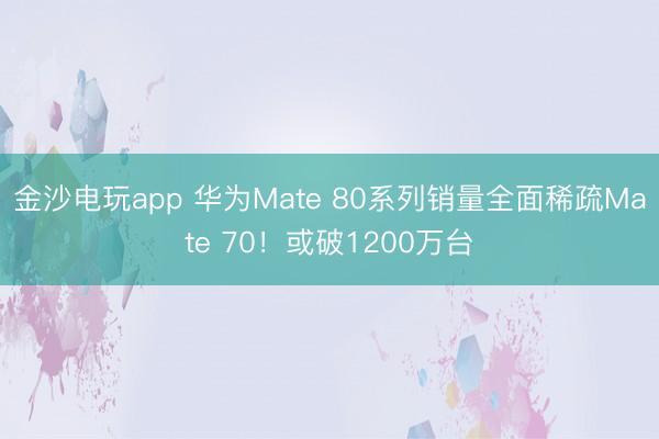 金沙电玩app 华为Mate 80系列销量全面稀疏Mate 70！或破1200万台